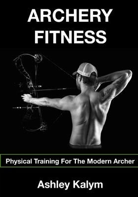 Archery Fitness: Physical Training for The Modern Archer Paperback Createspace Independent Publishing Platform