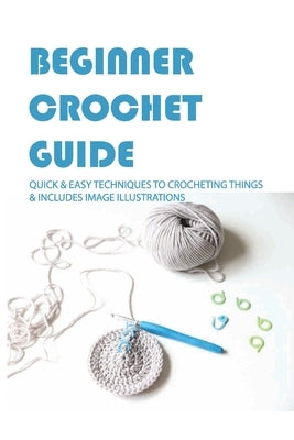 Beginner Crochet Guide: Quick & Easy Techniques To Crocheting Things & Includes Image Illustrations: Crochet For Beginners Book Paperback Independently Published