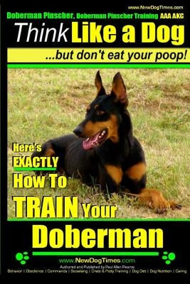 Doberman Pinscher, Doberman Pinscher Training AAA AKC: Think Like a Dog, but Don't Eat Your Poop! - Doberman Pinscher Breed Expert Training -: Here's Paperback Createspace Independent Publishing Platform