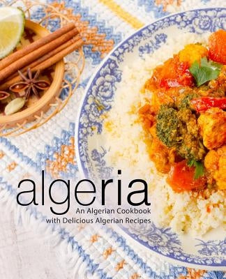 Algeria: An Algerian Cookbook with Delicious Algerian Recipes (2nd Edition) Paperback Independently Published