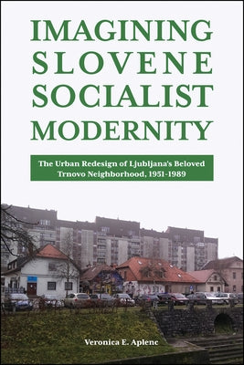 Imagining Slovene Socialist Modernity: The Urban Redesign of Ljubljana's Beloved Trnovo Neighborhood, 1951-1989 Paperback Purdue University Press