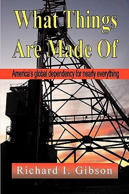 What Things Are Made of: America's Global Dependency on Just About Everything by Gibson, Richard I.