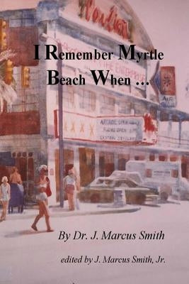 I Remember Myrtle Beach When ...: A Collection of Local History, Personal Stories, Photographs and a Brief Biography of Dr. J. Marcus Smith Paperback Createspace Independent Publishing Platform