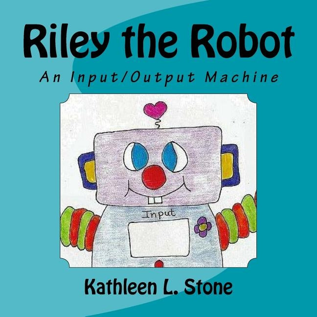 Riley the Robot: An Input/Output Machine Paperback Createspace Independent Publishing Platform