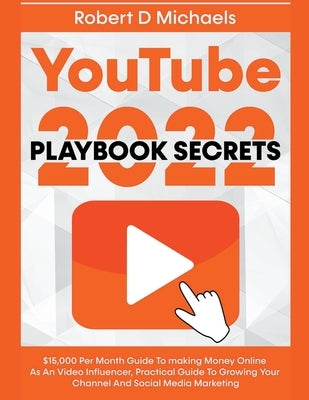 YouTube Playbook Secrets 2022 $15,000 Per Month Guide To making Money Online As An Video Influencer, Practical Guide To Growing Your Channel And Socia Paperback Robert D Michaels