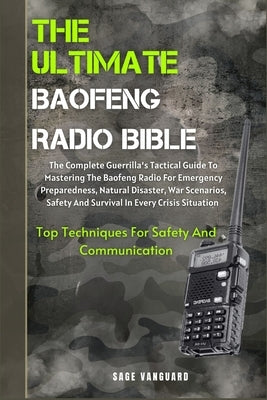The Ultimate Baofeng Radio Bible: The Complete Guerrilla's Tactical Guide To Mastering The Baofeng Radio For Emergency Preparedness, Natural Disaster, Paperback Independently Published