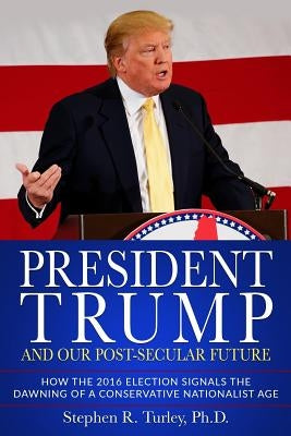 President Trump and Our Post-Secular Future: How the 2016 Election Signals the Dawning of a Conservative Nationalist Age Paperback Createspace Independent Publishing Platform