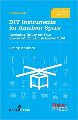 DIY Instruments for Amateur Space: Inventing Utility for Your Spacecraft Once It Achieves Orbit Paperback Make Community, LLC