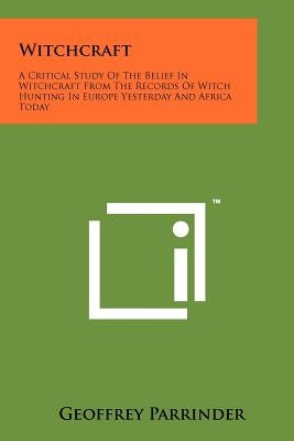 Witchcraft: A Critical Study Of The Belief In Witchcraft From The Records Of Witch Hunting In Europe Yesterday And Africa Today Paperback Literary Licensing, LLC
