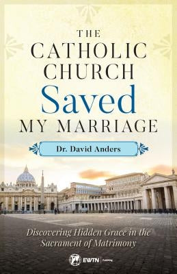 Catholic Church Saved My Marriage: Discovering Hidden Grace in the Sacrament of Matrimony Paperback Ewtn Publishing Inc.