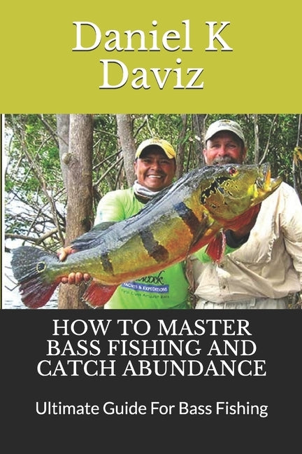 How to Master Bass Fishing and Catch Abundance: Ultimate Guide For Bass Fishing Paperback Independently Published