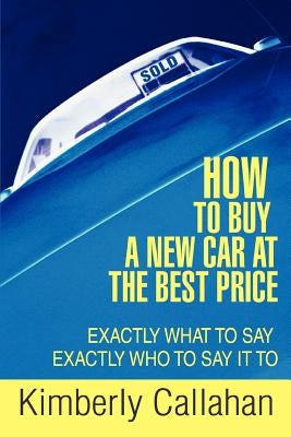 How to Buy A New Car at the Best Price: Exactly What to Say Exactly Who to Say it To Paperback iUniverse