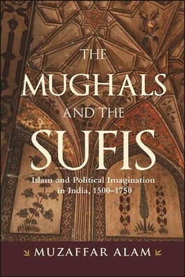 The Mughals and the Sufis: Islam and Political Imagination in India, 1500-1750 Paperback State University of New York Press