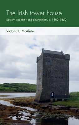 The Irish Tower House: Society, Economy and Environment, C. 1300-1650 Paperback Manchester University Press