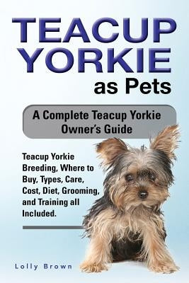 Teacup Yorkie as Pets: Teacup Yorkie Breeding, Where to Buy, Types, Care, Cost, Diet, Grooming, and Training all Included. A Complete Teacup Paperback Nrb Publishing