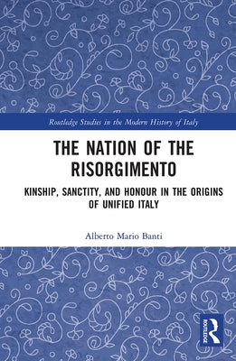 The Nation of the Risorgimento: Kinship, Sanctity, and Honour in the Origins of Unified Italy Paperback Routledge