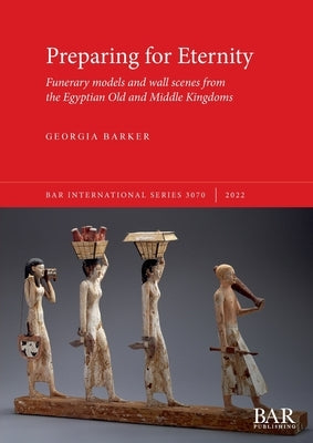Preparing for Eternity: Funerary models and wall scenes from the Egyptian Old and Middle Kingdoms Paperback British Archaeological Reports (Oxford) Ltd