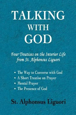 Talking with God: Four Treatises on the Interior Life from St. Alphonsus Liguori; The Way to Converse with God, A Short Treatise on Pray Paperback Scriptoria Books