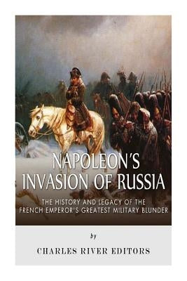 Napoleon's Invasion of Russia: The History and Legacy of the French Emperor's Greatest Military Blunder Paperback Createspace Independent Publishing Platform