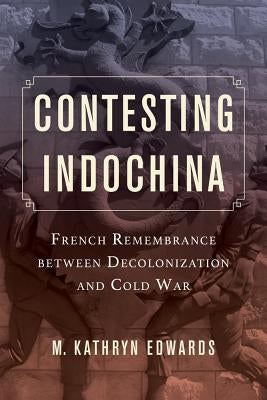 Contesting Indochina: French Remembrance Between Decolonization and Cold War Volume 8 Paperback University of California Press