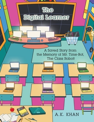 The Digital Learner: A Saved Story from the Memory of Mr. Time-Bot, the Class Robot! Paperback Xlibris Us