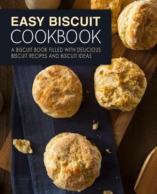 Easy Biscuit Cookbook: A Biscuit Book Filled with Delicious Biscuit Recipes and Biscuit Ideas (2nd Edition) Paperback Independently Published