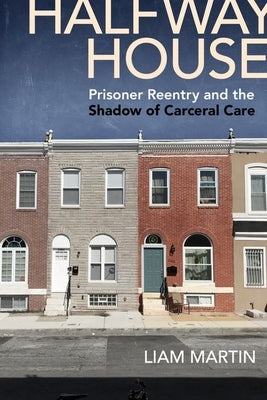 Halfway House: Prisoner Reentry and the Shadow of Carceral Care by Martin, Liam