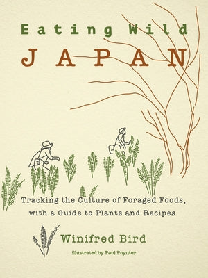 Eating Wild Japan: Tracking the Culture of Foraged Foods, with a Guide to Plants and Recipes by Bird, Winifred