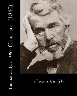 Chartism (1840). By: Thomas Carlyle: Thomas Carlyle (4 December 1795 - 5 February 1881) was a Scottish philosopher, satirical writer, essay Paperback Createspace Independent Publishing Platform