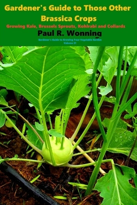 Gardener's Guide to Those Other Brassica Crops: Growing Kale, Brussels Sprouts, Kohlrabi and Collards Paperback Independently Published