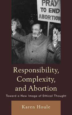 Responsibility, Complexity, and Abortion: Toward a New Image of Ethical Thought Paperback Lexington Books