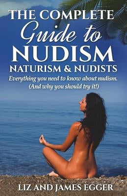 The Complete Guide to Nudism, Naturism and Nudists: Everything You Need to Know About Nudism. (And why you should try it) Paperback Wyeland Publishing