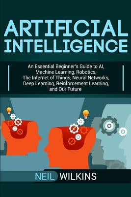 Artificial Intelligence: An Essential Beginner's Guide to AI, Machine Learning, Robotics, The Internet of Things, Neural Networks, Deep Learnin Paperback Bravex Publications