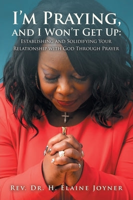 I'm Praying, and I Won't Get Up: Establishing and Solidifying Your Relationship with God Through Prayer Paperback Trafford Publishing
