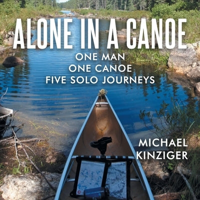 Alone in a Canoe: One Man One Canoe Five Solo Journeys by Kinziger, Michael