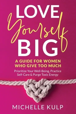 Love Yourself BIG: A Guide For Women Who Give Too Much (Prioritize Your Well-Being, Practice Self-Care & Purge Toxic Energy Paperback Monarch Crown Publishing