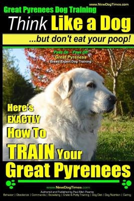 Great Pyrenees Dog Training - Think Like a Dog - But Don't Eat Your Poop!: 'Paws On Paws Off' - Great Pyrenees - Breed Expert Dog Training Paperback Createspace Independent Publishing Platform