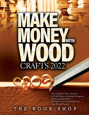 Make Money with Wood Crafts 2022: How to Sell on Etsy, Amazon, at Craft Shows, to Interior Designers and Everywhere Else, and How to Get Top Dollars f Paperback Book Shop Ltd.