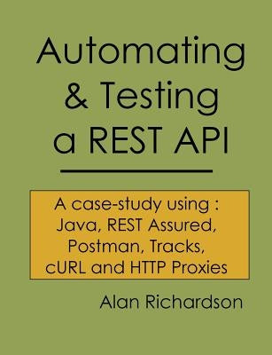 Automating and Testing a REST API: A Case Study in API testing using: Java, REST Assured, Postman, Tracks, cURL and HTTP Proxies Paperback Compendium Developments Ltd