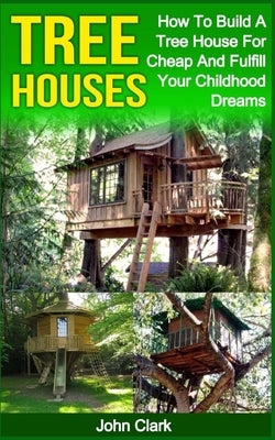 Tree Houses: How To Build A Tree House For Cheap And Fulfill Your Childhood Dreams Paperback Createspace Independent Publishing Platform