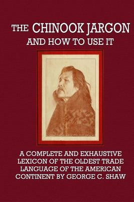The Chinook Jargon and How to Use It - A Complete and Exhaustive Lexicon of the Oldest Trade Language of the American Continent Paperback Lulu.com