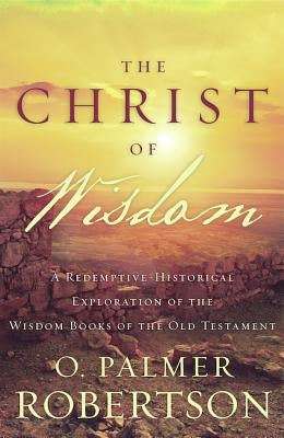 The Christ of Wisdom: A Redemptive-Historical Exploration of the Wisdom Books of the Old Testament Paperback P & R Publishing