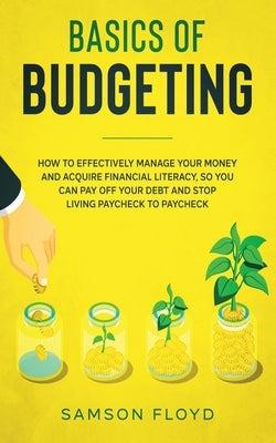 Basics of Budgeting: How to Effectively Manage Your Money and Acquire Financial Literacy, So You Can Pay Off Your Debt and Stop Living Payc Paperback Independently Published