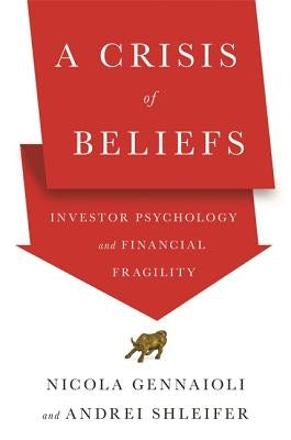 A Crisis of Beliefs: Investor Psychology and Financial Fragility by Gennaioli, Nicola