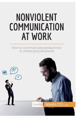 Nonviolent Communication at Work: How to communicate productively in challenging situations Paperback 50minutes.com