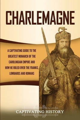 Charlemagne: A Captivating Guide to the Greatest Monarch of the Carolingian Empire and How He Ruled over the Franks, Lombards, and Paperback Captivating History