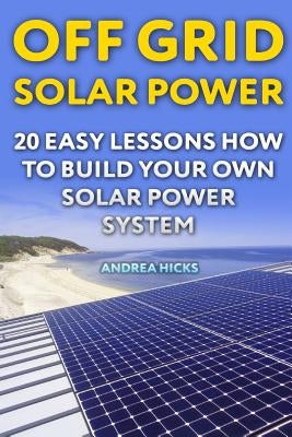Off Grid Solar Power: 20 Easy Lessons How to Build Your Own Solar Power System Paperback Createspace Independent Publishing Platform