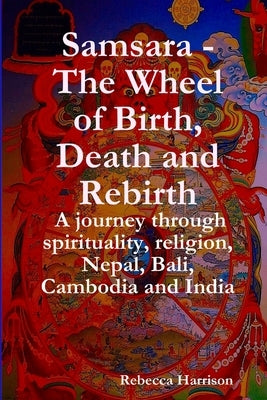 Samsara - The Wheel of Birth, Death and Rebirth: A journey through spirituality, religion, Nepal, Bali, Cambodia and India Paperback Rebecca Harrison