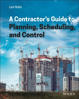 A Contractor's Guide to Planning, Scheduling, and Control by Holm, Len