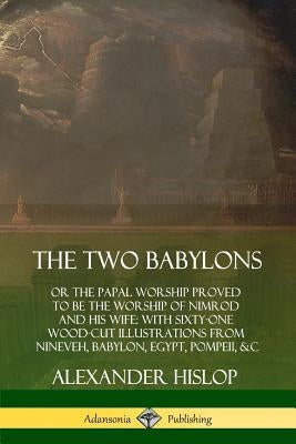 The Two Babylons: or the Papal Worship Proved to Be the Worship of Nimrod and His Wife: With Sixty-One Wood-cut Illustrations from Ninev Paperback Lulu.com